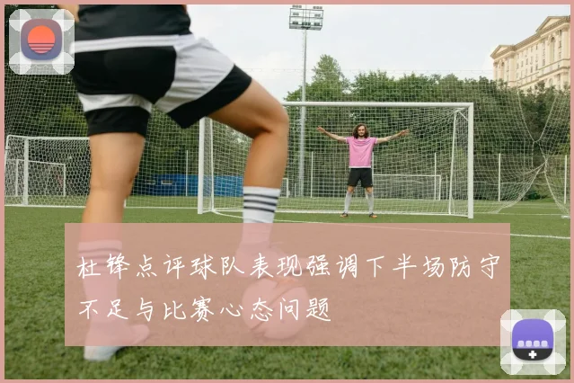 杜锋点评球队表现强调下半场防守不足与比赛心态问题