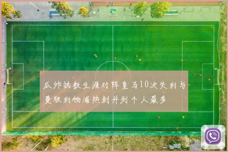 瓜帅执教生涯对阵皇马10次失利与曼联利物浦热刺并列个人最多
