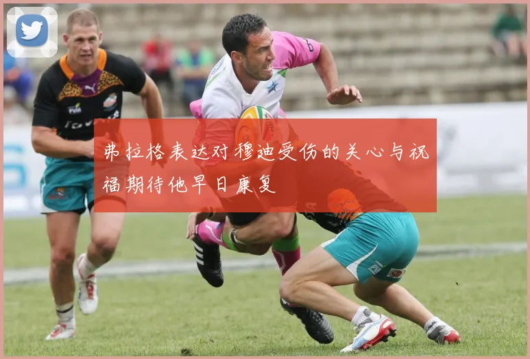 弗拉格表达对穆迪受伤的关心与祝福期待他早日康复