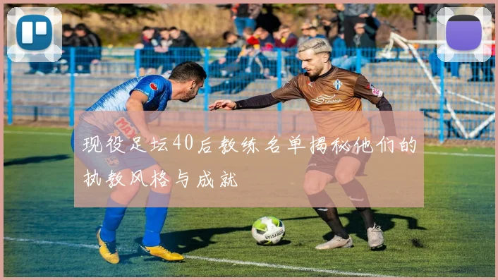 现役足坛40后教练名单揭秘他们的执教风格与成就