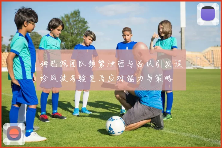 姆巴佩团队频繁泄密与否认引发误诊风波考验皇马应对能力与策略
