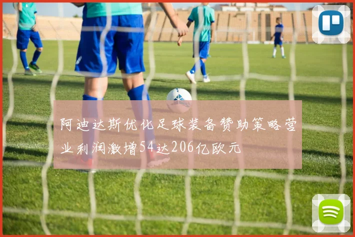 阿迪达斯优化足球装备赞助策略营业利润激增54达206亿欧元