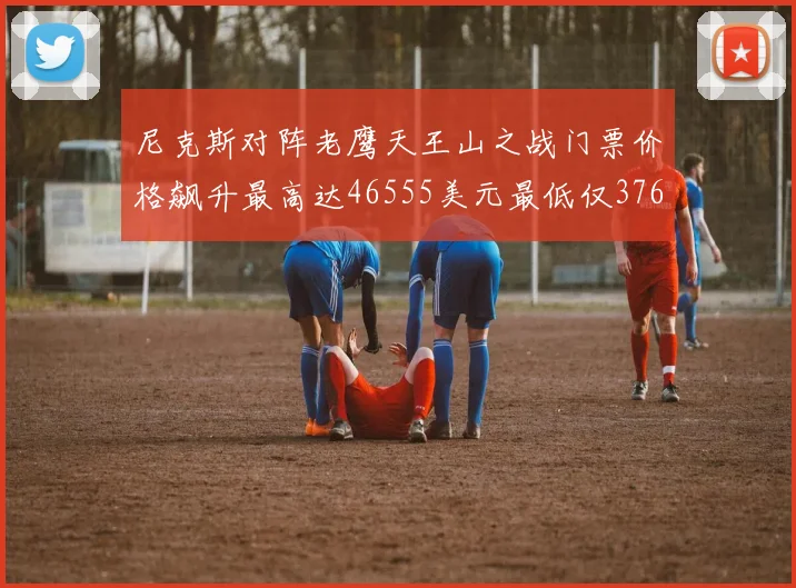 尼克斯对阵老鹰天王山之战门票价格飙升最高达46555美元最低仅376美元
