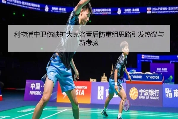 利物浦中卫伤缺扩大克洛普后防重组思路引发热议与新考验